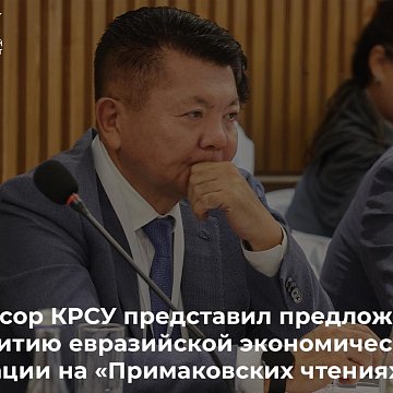Professor KRSU presented proposals for the development of Eurasian economic integration at the «Primakov Readings»